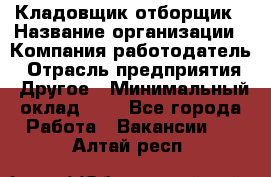 Кладовщик-отборщик › Название организации ­ Компания-работодатель › Отрасль предприятия ­ Другое › Минимальный оклад ­ 1 - Все города Работа » Вакансии   . Алтай респ.